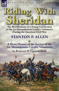 Title: Riding With Sheridan: the Recollections of a Young Cavalryman of the 1st Massachusetts Cavalry Volunteers During the American Civil War by Stanton P. Allen with A Short History of the Service of the 1st Massachusetts Cavalry Volunteers by Benjamin W. Crow, Author: Stanton P Allen