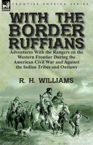 Title: With the Border Ruffians: Adventures With the Rangers on the Western Frontier During the American Civil War and Against the Indian Tribes and Outlaws, Author: R. H. Williams