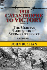 Title: 1918-Catastrophe to Victory: Volume 1-The German 'Ludendorff' Spring Offensive, Author: John Buchan