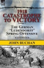 1918-Catastrophe to Victory: Volume 1-The German 'Ludendorff' Spring Offensive