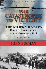Title: 1918-Catastrophe to Victory: Volume 2-The Allied 'Hundred Days' Offensive, August-November 1918, Author: John Buchan