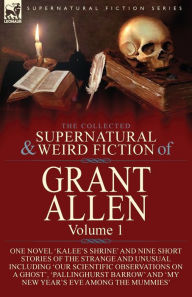 Title: The Collected Supernatural and Weird Fiction of Grant Allen: Volume 1-One Novel 'Kalee's Shrine', and Nine Short Stories of the Strange and Unusual Including 'Our Scientific Observations on a Ghost', 'Pallinghurst Barrow' and 'My New Year's Eve Among the, Author: Grant Allen