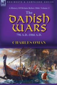 Title: A History of Britain Before 1066: Volume 3-The Danish Wars, 796 A.D.-1066 A.D., Author: Charles Oman