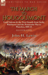 Title: The March to Hougoumont: Lord Saltoun & the First Guards from Sicily, Walcheren and the Peninsular War to Waterloo, Author: John H Lewis