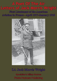 Title: A Poet Of The Air; Letters Of Jack Morris Wright: First Lieutenant Of The American Aviation In France, April, 1917-January, 1918, Author: Jack Morris Wright