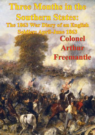 Title: Three Months In The Southern States: The 1863 War Diary Of An English Soldier: April-June 1863 [Illustrated Edition], Author: Colonel Arthur James Lyon Fremantle