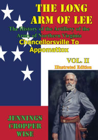 Title: The Long Arm of Lee: The History of the Artillery of the Army of Northern Virginia, Volume 2: : Chancellorsville to Appomattox [Illustrated Edition], Author: Jennings Cropper Wise