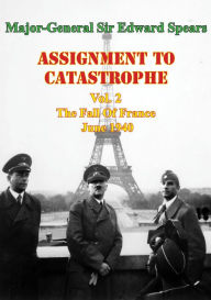 Title: Assignment To Catastrophe. Vol. 2, The Fall Of France, June 1940, Author: Major-General Sir Edward Louis Spears