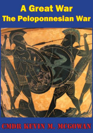 Title: A Great War - More Worthy Of Relation Than Any That Had Preceded It: The Peloponnesian War As A Rosetta Stone For Joint Warfare And Operational Art, Author: Cmdr Kevin M. McGowan
