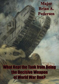 Title: What Kept The Tank From Being The Decisive Weapon Of World War One?, Author: Major Brian A. Pedersen