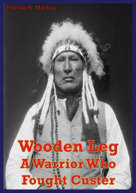 Title: Wooden Leg: A Warrior Who Fought Custer, Author: Thomas B. Marquis