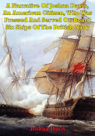 Title: A Narrative Of Joshua Davis, An American Citizen, Who Was Pressed And Served On Board Six Ships Of The British Navy, Author: Joshua Davis