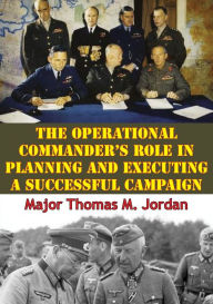 Title: The Operational Commander's Role In Planning And Executing A Successful Campaign, Author: Major Thomas M. Jordan