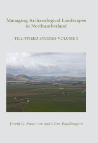 Title: Managing Archaeological Landscapes in Northumberland: Till Tweed Studies Volume 1, Author: D. G. Passmore