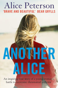 Title: Another Alice: An inspiring true story of a young woman's battle to overcome rheumatoid arthritis, Author: Alice Peterson