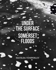 Title: Under The Surface: Somerset Floods, Author: Matilda Temperley