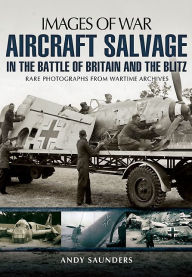 Title: Aircraft Salvage in the Battle of Britain and the Blitz, Author: Andy Saunders