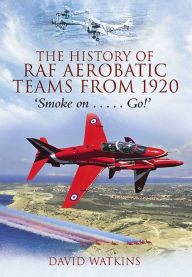 Title: The History of RAF Aerobatic Teams From 1920: Smoke On . . . Go!, Author: David Watkins