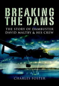 Title: Breaking the Dams: The Story of Dambuster David Maltby and his Crew, Author: Charles Foster