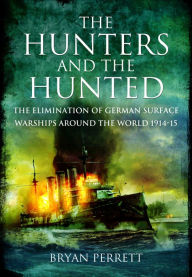 Title: The Hunters and the Hunted: The Elimination of German Surface Warships around the World 1914-15, Author: Bryan Perrett
