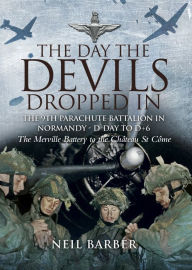 Title: The Day the Devils Dropped In: The 9th Parachute Battalion in Normandy - D-Day to D+6: The Merville Battery to the Château St Côme, Author: Neil Barber