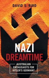 Title: Nazi Dreamtime: Australian Enthusiasts for Hitler's Germany, Author: David Bird