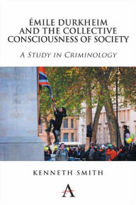 Title: Émile Durkheim and the Collective Consciousness of Society: A Study in Criminology, Author: Kenneth Smith