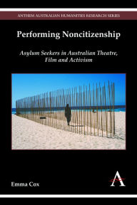Title: Performing Noncitizenship: Asylum Seekers in Australian Theatre, Film and Activism, Author: Emma Cox