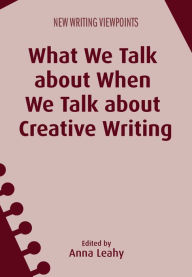 Title: What We Talk about When We Talk about Creative Writing, Author: Anna Leahy