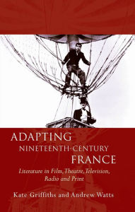 Title: Adapting Nineteenth-Century France: Literature in Film, Theatre, Television, Radio and Print, Author: Kate Griffiths