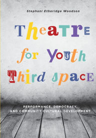 Title: Theatre for Youth Third Space: Performance, Democracy, and Community Cultural Development, Author: Stephani Etheridge Woodson