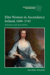 Title: Elite Women in Ascendancy Ireland, 1690-1745: Imitation and Innovation, Author: Rachel Wilson