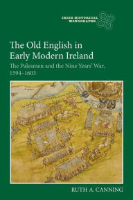 Title: The Old English in Early Modern Ireland: The Palesmen and the Nine Years' War, 1594-1603, Author: Ruth Canning