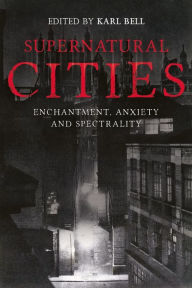 Title: Supernatural Cities: Enchantment, Anxiety and Spectrality, Author: Karl Bell