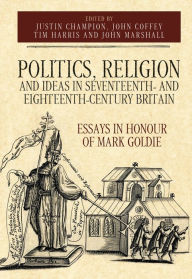 Title: Politics, Religion and Ideas in Seventeenth- and Eighteenth-Century Britain: Essays in Honour of Mark Goldie, Author: John Coffey