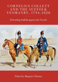 Title: Cornelius Collett and the Suffolk Yeomanry, 1794-1820: Defending Suffolk against the French, Author: Margaret Thomas