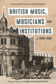 Title: British Music, Musicians and Institutions, c. 1630-1800: Essays in Honour of Harry Diack Johnstone, Author: Peter Lynan