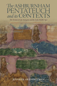 Title: The Ashburnham Pentateuch and its Contexts: The Trinity in Late Antiquity and the Early Middle Ages, Author: Jennifer Awes Freeman