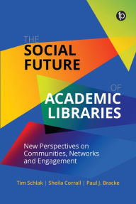Title: The Social Future of Academic Libraries: New Perspectives on Communities, Networks, and Engagement, Author: Tim Schlak