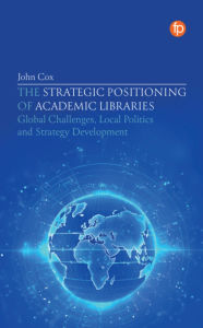 Title: The Strategic Positioning of Academic Libraries: Global Challenges, Local Politics and Strategy Development, Author: John Cox