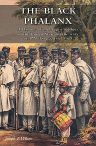 Title: THE BLACK PHALANX: A History of the Negro Soldiers of the United States in the wars of 1775-1812 & 1861-1865, Author: Joseph T Wilson
