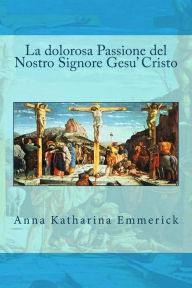 Title: La dolorosa Passione del Nostro Signore Gesu' Cristo, Author: Anna Katharina Emmerick