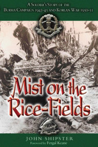 Title: Mist on the Rice-Fields: A Soldier's Story of the Burma Campaign 1943-1045 and Korean War 1950-51, Author: John Shipster