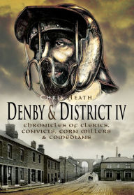 Title: Denby & District IV: Chronicles of Clerics, Convicts, Corn Millers & Comedians, Author: Chris Heath