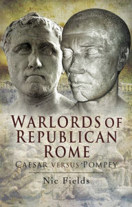 Title: Warlords of Republican Rome: Caesar Versus Pompey, Author: Nic Fields