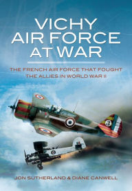 Title: Vichy Air Force at War: The French Air Force that Fought the Allies in World War II, Author: Jonathan Sutherland