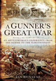 Title: A Gunner's Great War: An Artilleryman's Experience from the Somme to the Subcontinent, Author: Ian Ronayne