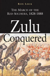 Title: Zulu Conquered: The March of the Red Soldiers, 1822-1888, Author: Ron Lock