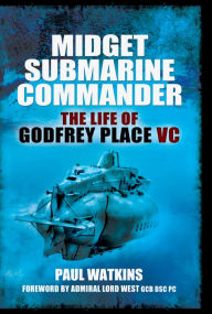 Title: Midget Submarine Commander: The Life of Godfrey Place VC, Author: Paul Watkins