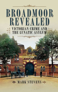 Title: Broadmoor Revealed: Victorian Crime and the Lunatic Asylum, Author: Mark Stevens